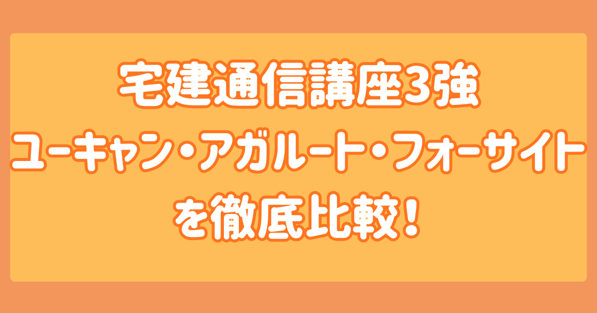 宅建通信講座3強ユーキャン・アガルート・フォーサイトを徹底比較！
